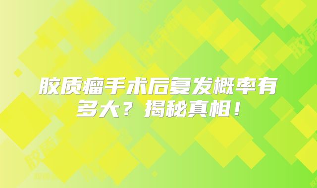 胶质瘤手术后复发概率有多大？揭秘真相！