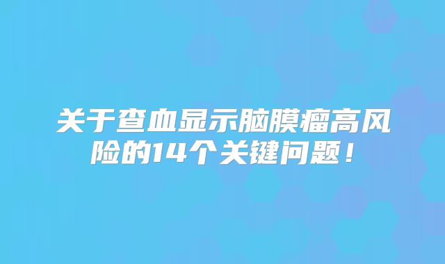 关于查血显示脑膜瘤高风险的14个关键问题！