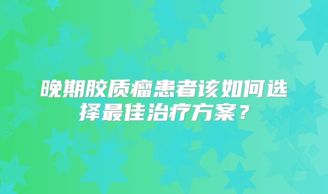 晚期胶质瘤患者该如何选择最佳治疗方案？