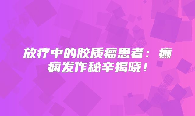 放疗中的胶质瘤患者：癫痫发作秘辛揭晓！