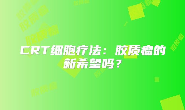 CRT细胞疗法：胶质瘤的新希望吗？