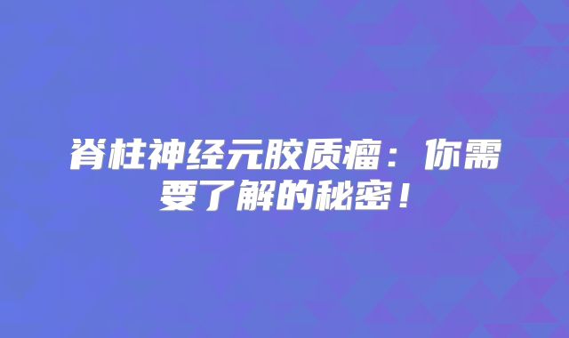 脊柱神经元胶质瘤：你需要了解的秘密！