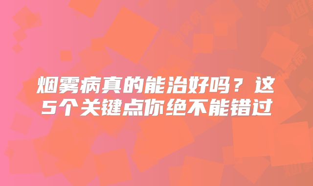 烟雾病真的能治好吗？这5个关键点你绝不能错过