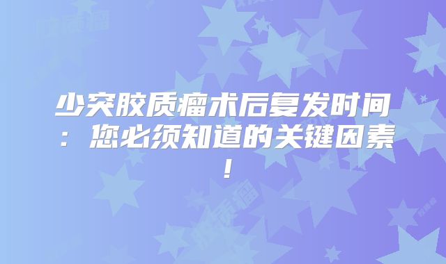 少突胶质瘤术后复发时间：您必须知道的关键因素！
