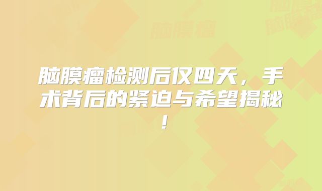 脑膜瘤检测后仅四天，手术背后的紧迫与希望揭秘！