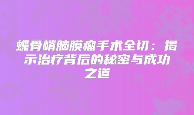 蝶骨嵴脑膜瘤手术全切：揭示治疗背后的秘密与成功之道