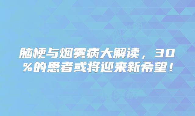 脑梗与烟雾病大解读，30%的患者或将迎来新希望！