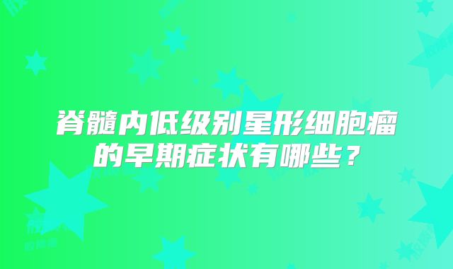 脊髓内低级别星形细胞瘤的早期症状有哪些？