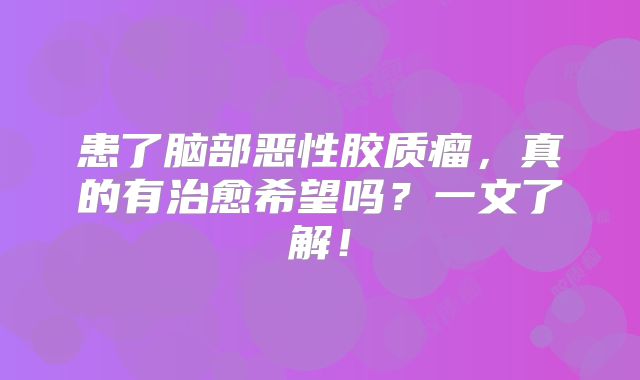患了脑部恶性胶质瘤，真的有治愈希望吗？一文了解！
