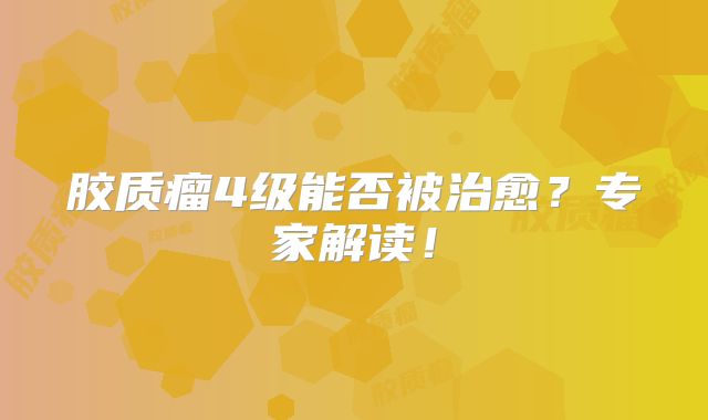 胶质瘤4级能否被治愈？专家解读！