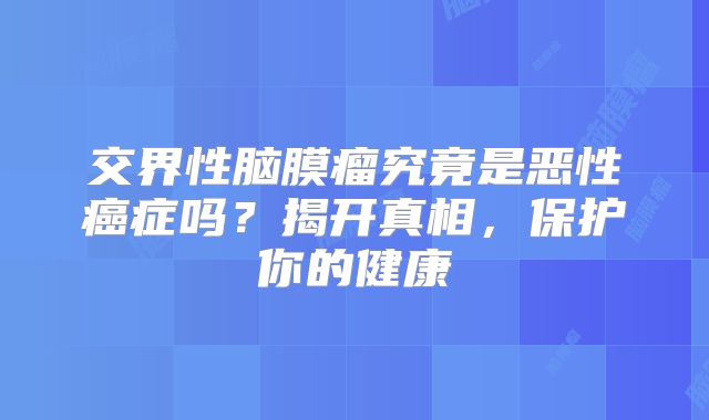 交界性脑膜瘤究竟是恶性癌症吗？揭开真相，保护你的健康