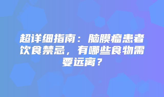 超详细指南：脑膜瘤患者饮食禁忌，有哪些食物需要远离？