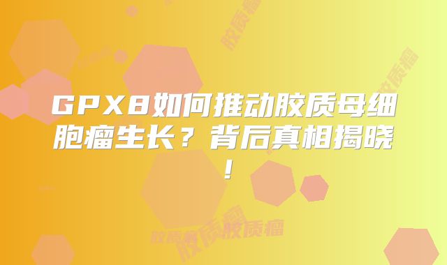 GPX8如何推动胶质母细胞瘤生长？背后真相揭晓！
