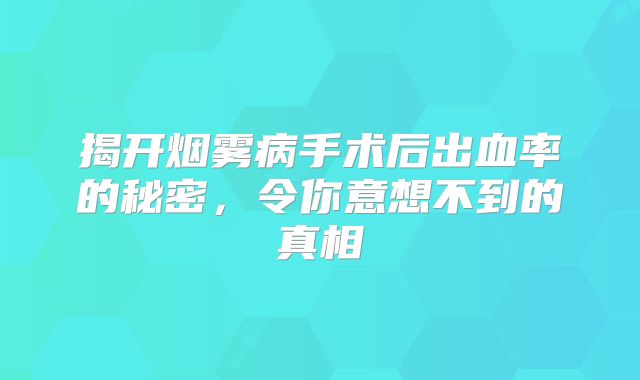 揭开烟雾病手术后出血率的秘密，令你意想不到的真相