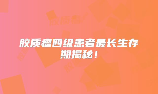 胶质瘤四级患者最长生存期揭秘！