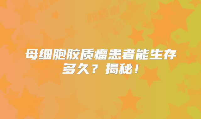 母细胞胶质瘤患者能生存多久？揭秘！