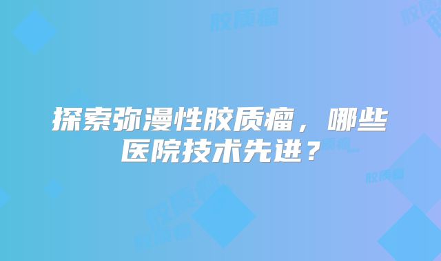 探索弥漫性胶质瘤，哪些医院技术先进？