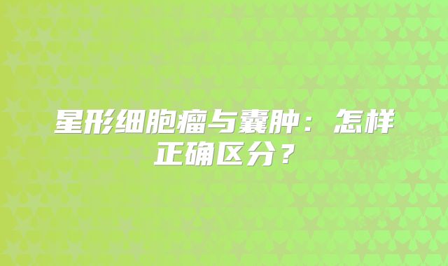星形细胞瘤与囊肿：怎样正确区分？