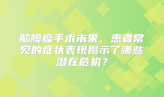 脑膜瘤手术未果，患者常见的症状表现揭示了哪些潜在危机？