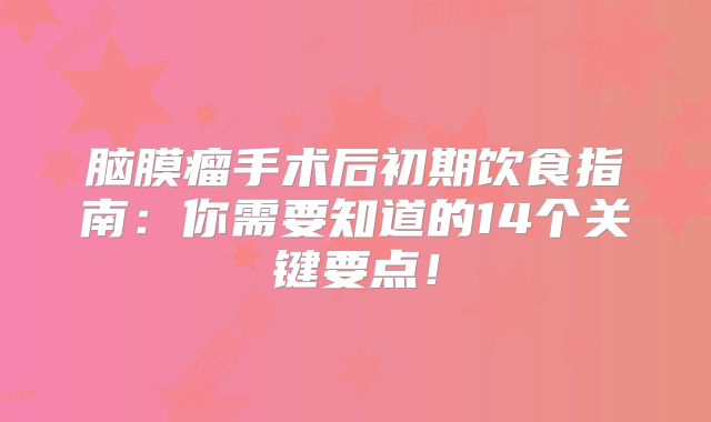 脑膜瘤手术后初期饮食指南：你需要知道的14个关键要点！