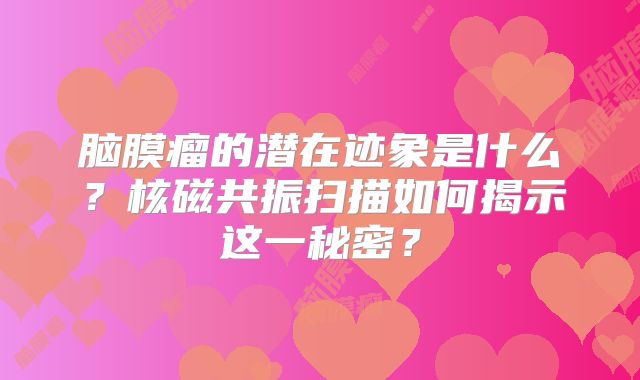 脑膜瘤的潜在迹象是什么？核磁共振扫描如何揭示这一秘密？
