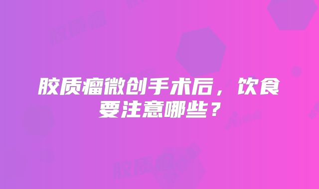 胶质瘤微创手术后，饮食要注意哪些？