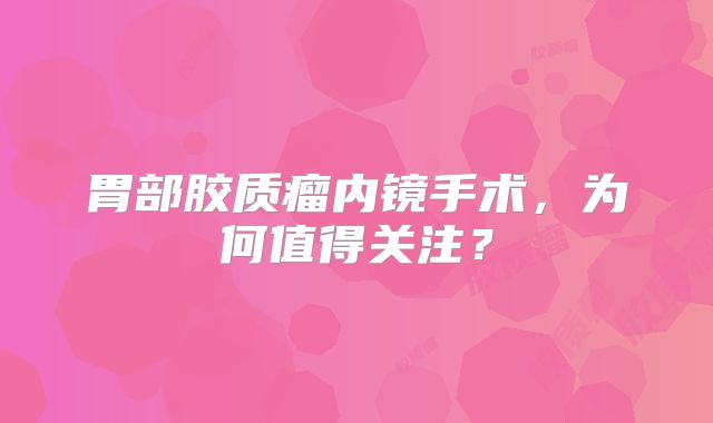 胃部胶质瘤内镜手术，为何值得关注？