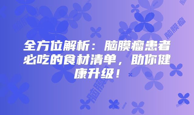 全方位解析：脑膜瘤患者必吃的食材清单，助你健康升级！