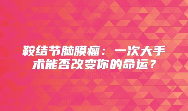 鞍结节脑膜瘤：一次大手术能否改变你的命运？
