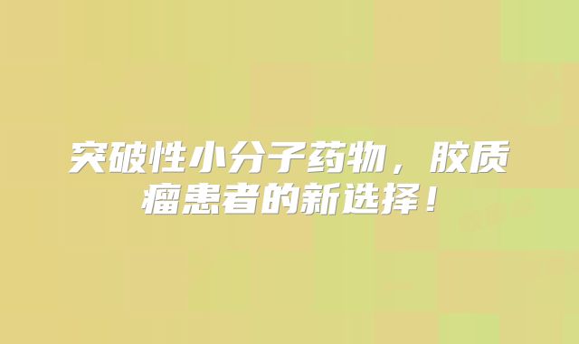 突破性小分子药物，胶质瘤患者的新选择！