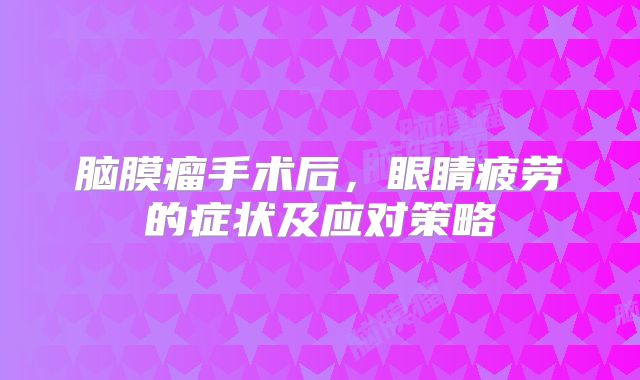 脑膜瘤手术后，眼睛疲劳的症状及应对策略