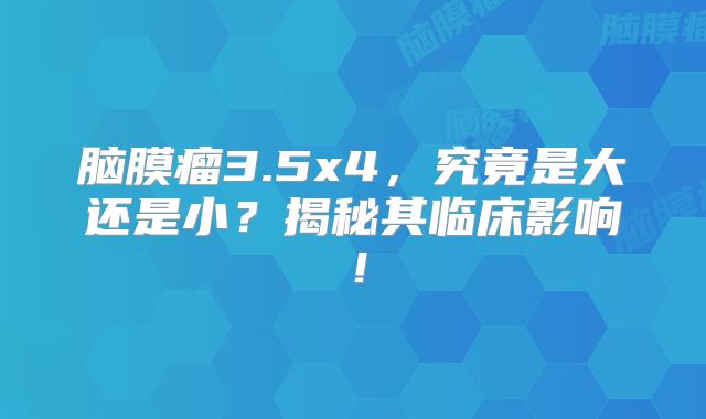 脑膜瘤3.5x4，究竟是大还是小？揭秘其临床影响！