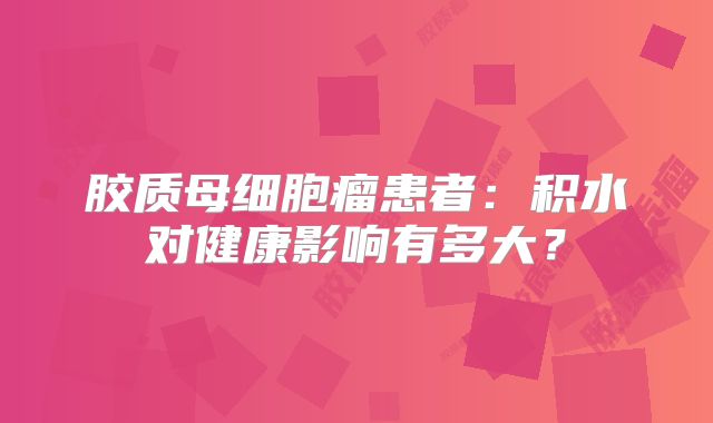 胶质母细胞瘤患者：积水对健康影响有多大？
