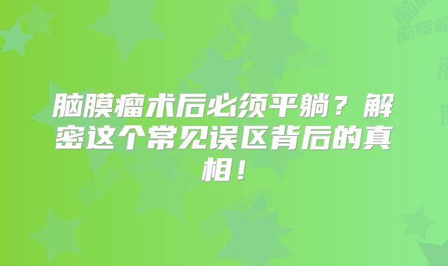 脑膜瘤术后必须平躺？解密这个常见误区背后的真相！