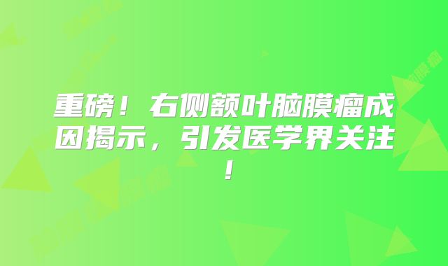 重磅！右侧额叶脑膜瘤成因揭示，引发医学界关注！