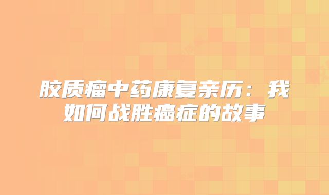 胶质瘤中药康复亲历：我如何战胜癌症的故事