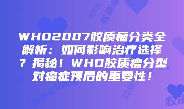 WHO2007胶质瘤分类全解析：如何影响治疗选择？揭秘！WHO胶质瘤分型对癌症预后的重要性！