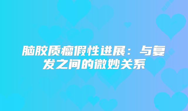 脑胶质瘤假性进展：与复发之间的微妙关系