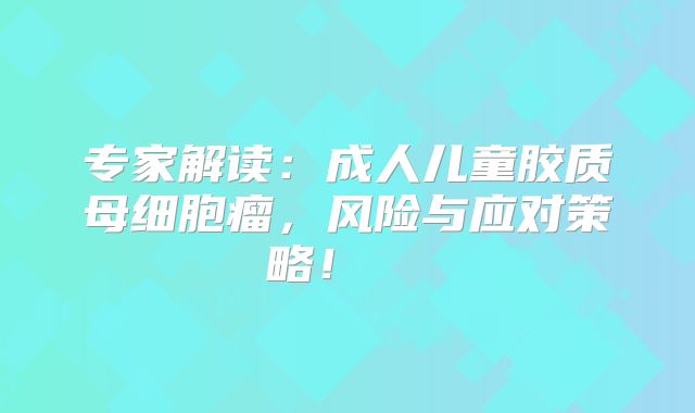 专家解读：成人儿童胶质母细胞瘤，风险与应对策略！  