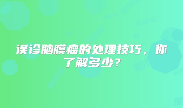 误诊脑膜瘤的处理技巧，你了解多少？