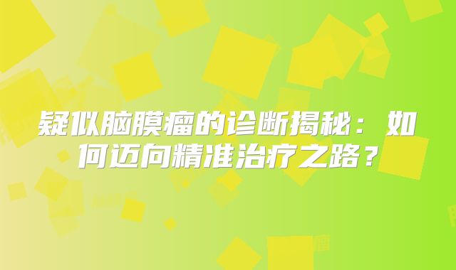 疑似脑膜瘤的诊断揭秘：如何迈向精准治疗之路？
