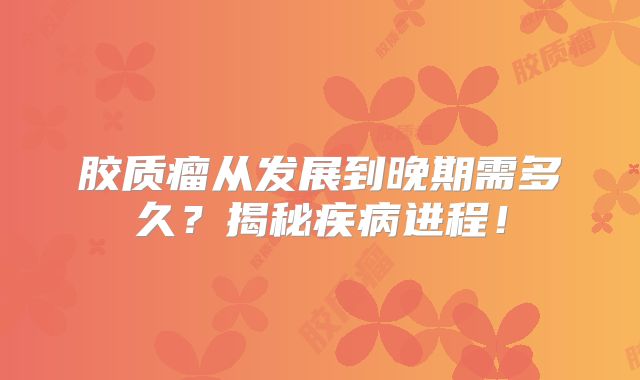 胶质瘤从发展到晚期需多久？揭秘疾病进程！