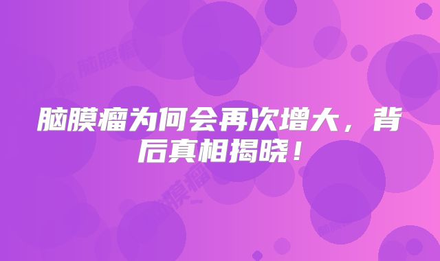 脑膜瘤为何会再次增大，背后真相揭晓！