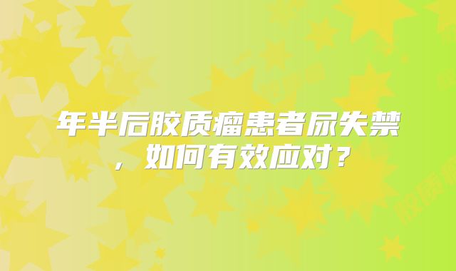 年半后胶质瘤患者尿失禁，如何有效应对？