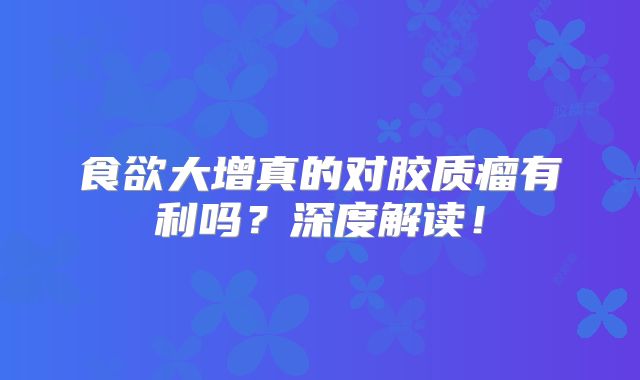食欲大增真的对胶质瘤有利吗？深度解读！