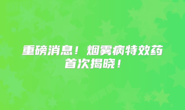 重磅消息！烟雾病特效药首次揭晓！