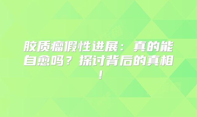 胶质瘤假性进展：真的能自愈吗？探讨背后的真相！