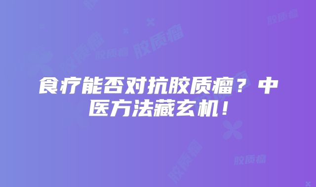 食疗能否对抗胶质瘤？中医方法藏玄机！