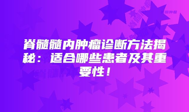 脊髓髓内肿瘤诊断方法揭秘：适合哪些患者及其重要性！