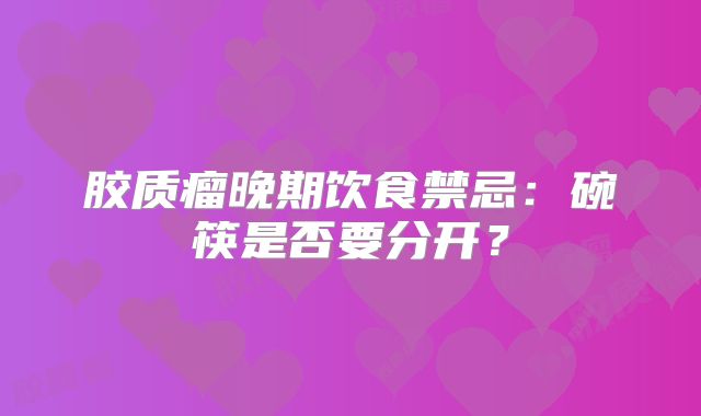 胶质瘤晚期饮食禁忌：碗筷是否要分开？